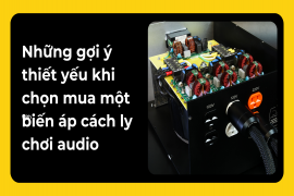 Những Gợi Ý Thiết Yếu Khi Chọn Mua Một Biến Áp Cách Ly Chơi Audio